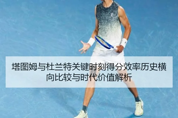 塔图姆与杜兰特关键时刻得分效率历史横向比较与时代价值解析