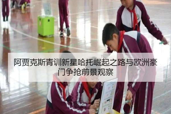 阿贾克斯青训新星哈托崛起之路与欧洲豪门争抢前景观察