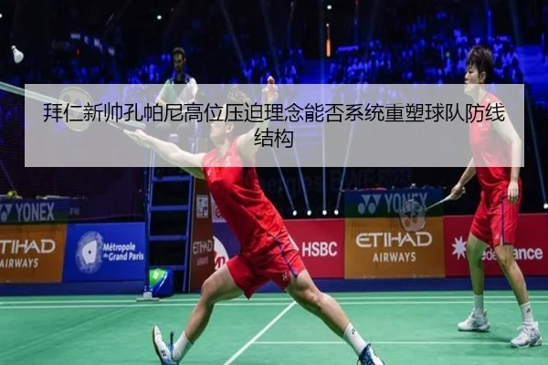拜仁新帅孔帕尼高位压迫理念能否系统重塑球队防线结构