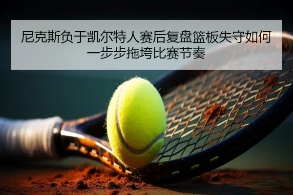 尼克斯负于凯尔特人赛后复盘篮板失守如何一步步拖垮比赛节奏