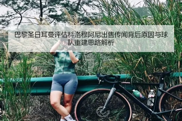 巴黎圣日耳曼评估科洛穆阿尼出售传闻背后原因与球队重建思路解析