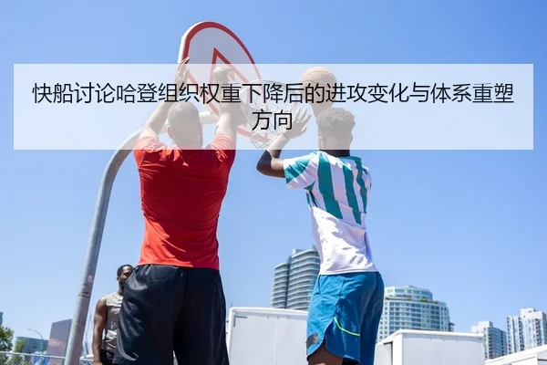 快船讨论哈登组织权重下降后的进攻变化与体系重塑方向
