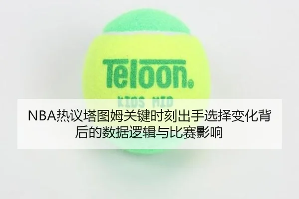 NBA热议塔图姆关键时刻出手选择变化背后的数据逻辑与比赛影响