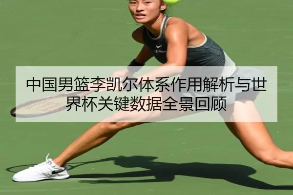 中国男篮李凯尔体系作用解析与世界杯关键数据全景回顾