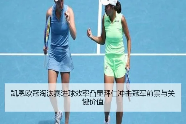 凯恩欧冠淘汰赛进球效率凸显拜仁冲击冠军前景与关键价值