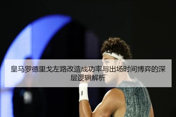 皇马罗德里戈左路改造成功率与出场时间博弈的深层逻辑解析