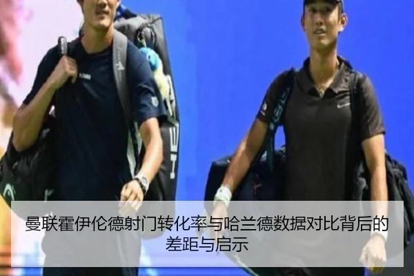 曼联霍伊伦德射门转化率与哈兰德数据对比背后的差距与启示