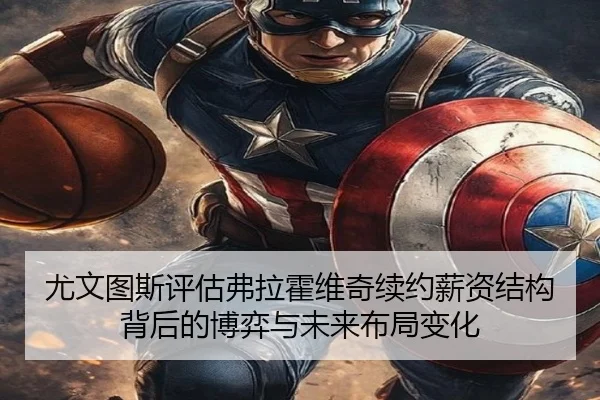 尤文图斯评估弗拉霍维奇续约薪资结构背后的博弈与未来布局变化
