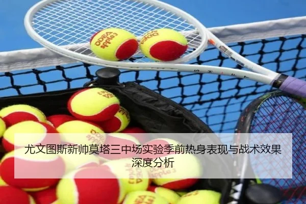尤文图斯新帅莫塔三中场实验季前热身表现与战术效果深度分析