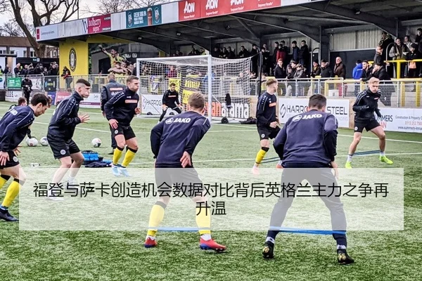 福登与萨卡创造机会数据对比背后英格兰主力之争再升温