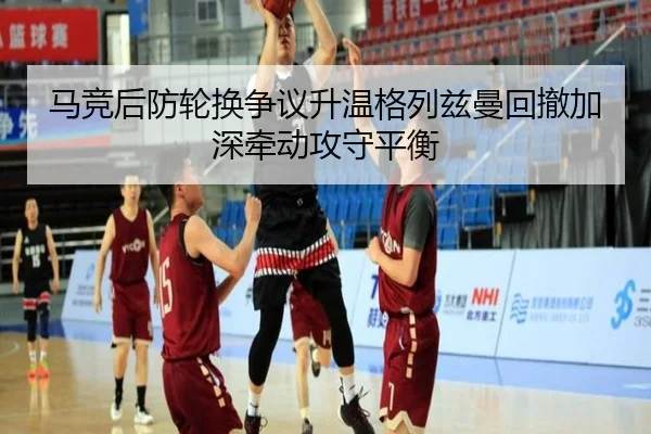 马竞后防轮换争议升温格列兹曼回撤加深牵动攻守平衡